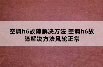 空调h6故障解决方法 空调h6故障解决方法风轮正常